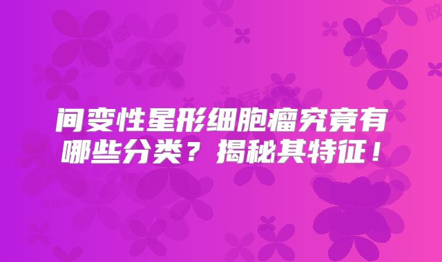 间变性星形细胞瘤究竟有哪些分类？揭秘其特征！