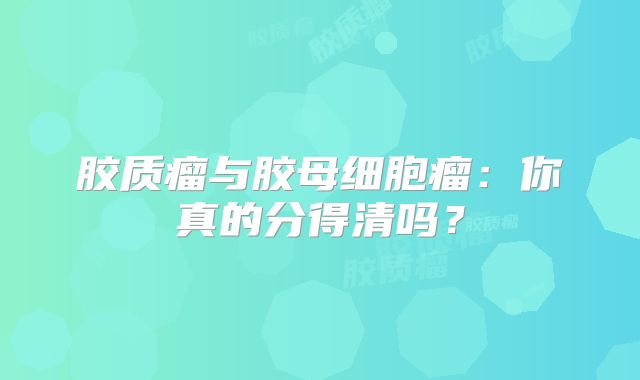 胶质瘤与胶母细胞瘤：你真的分得清吗？