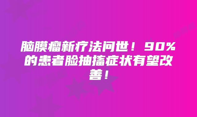 脑膜瘤新疗法问世！90%的患者脸抽搐症状有望改善！