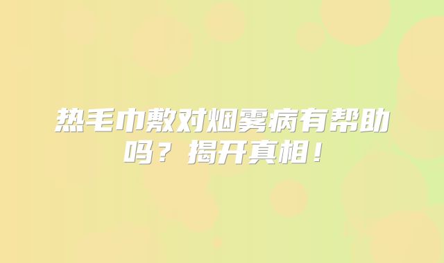 热毛巾敷对烟雾病有帮助吗？揭开真相！