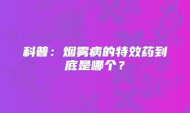 科普：烟雾病的特效药到底是哪个？