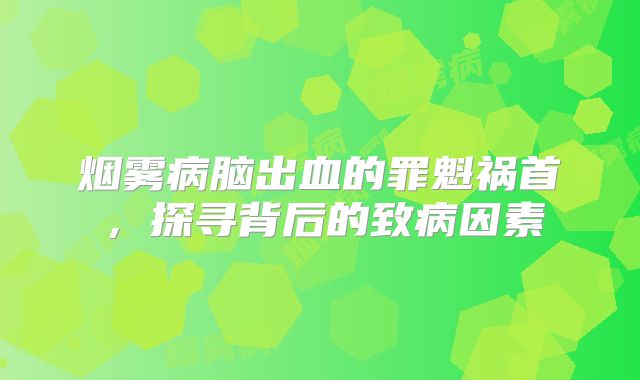 烟雾病脑出血的罪魁祸首，探寻背后的致病因素