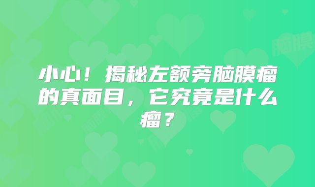 小心！揭秘左额旁脑膜瘤的真面目，它究竟是什么瘤？