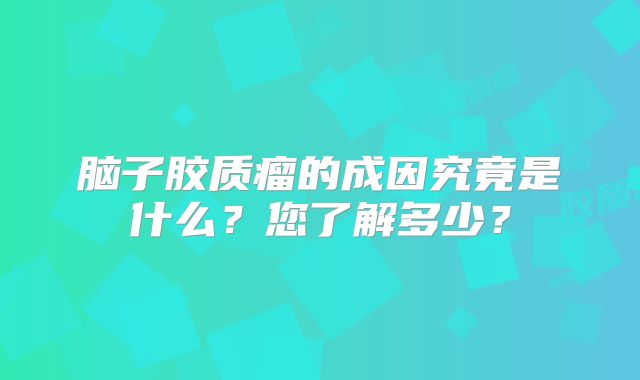 脑子胶质瘤的成因究竟是什么？您了解多少？