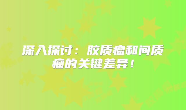 深入探讨：胶质瘤和间质瘤的关键差异！
