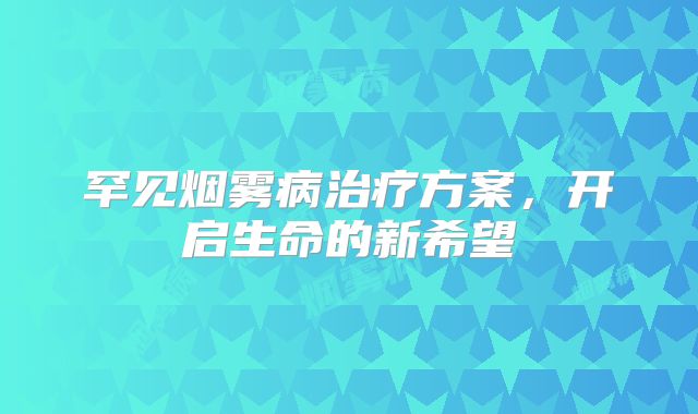 罕见烟雾病治疗方案，开启生命的新希望