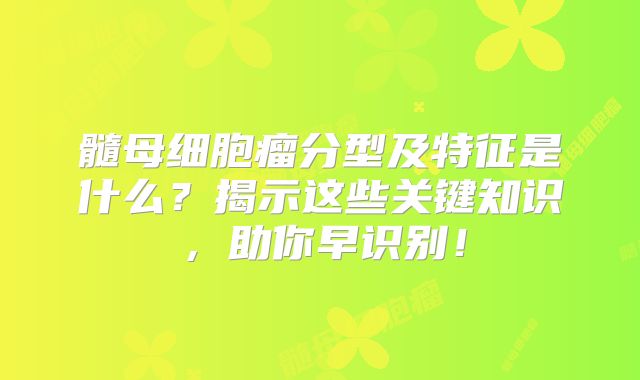 髓母细胞瘤分型及特征是什么？揭示这些关键知识，助你早识别！