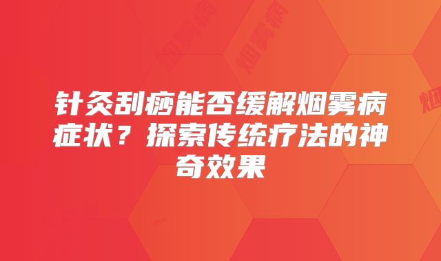 针灸刮痧能否缓解烟雾病症状？探索传统疗法的神奇效果