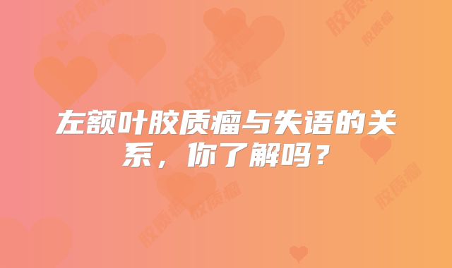 左额叶胶质瘤与失语的关系，你了解吗？