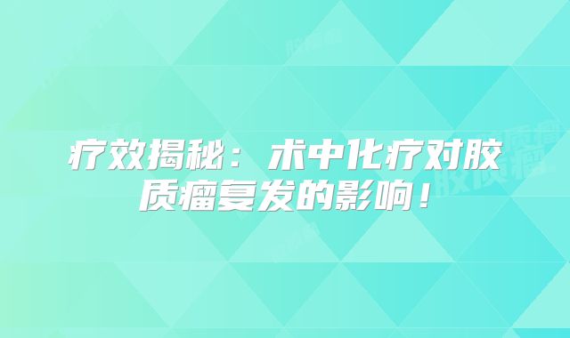 疗效揭秘：术中化疗对胶质瘤复发的影响！