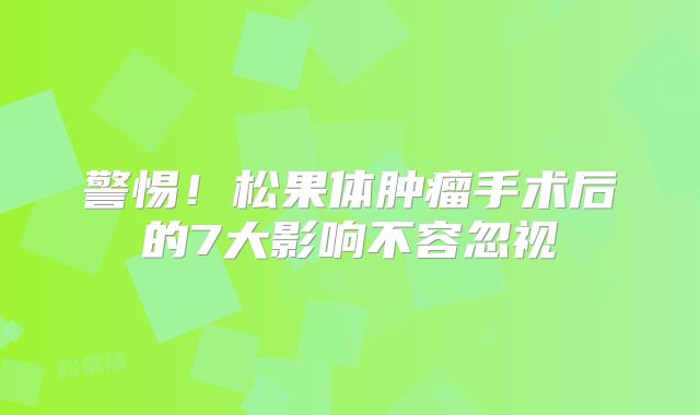警惕！松果体肿瘤手术后的7大影响不容忽视