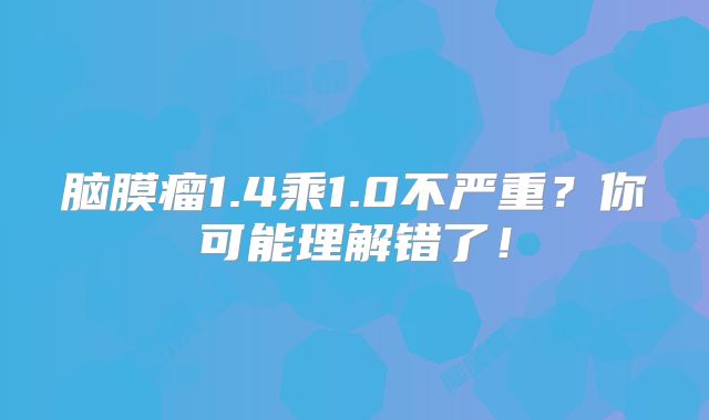 脑膜瘤1.4乘1.0不严重？你可能理解错了！