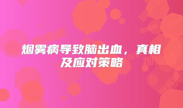 烟雾病导致脑出血，真相及应对策略
