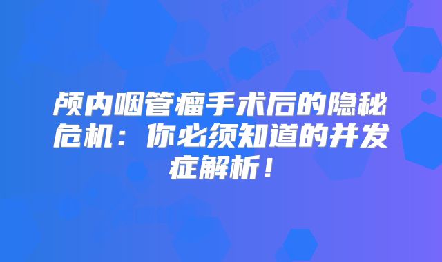 颅内咽管瘤手术后的隐秘危机：你必须知道的并发症解析！