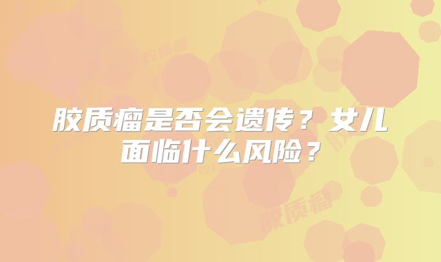 胶质瘤是否会遗传？女儿面临什么风险？