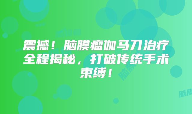 震撼！脑膜瘤伽马刀治疗全程揭秘，打破传统手术束缚！