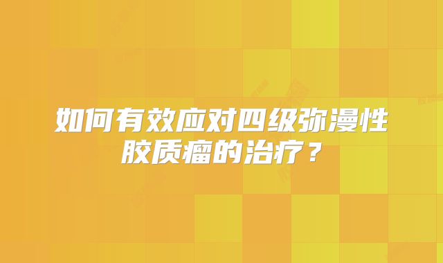 如何有效应对四级弥漫性胶质瘤的治疗？