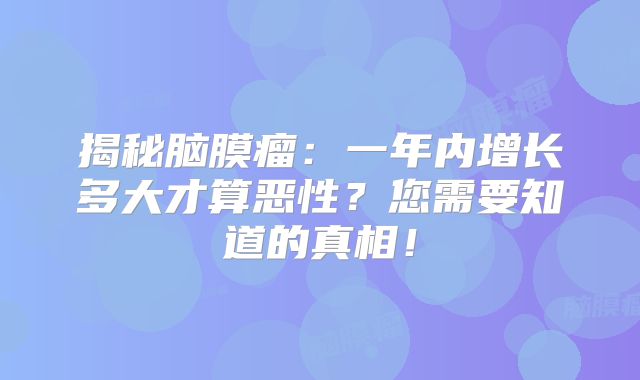 揭秘脑膜瘤：一年内增长多大才算恶性？您需要知道的真相！