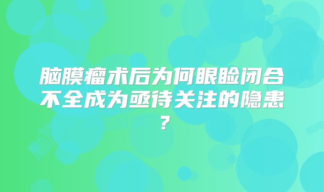 脑膜瘤术后为何眼睑闭合不全成为亟待关注的隐患？