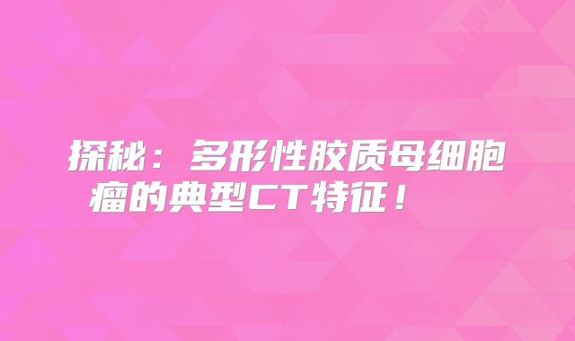 探秘：多形性胶质母细胞瘤的典型CT特征！  