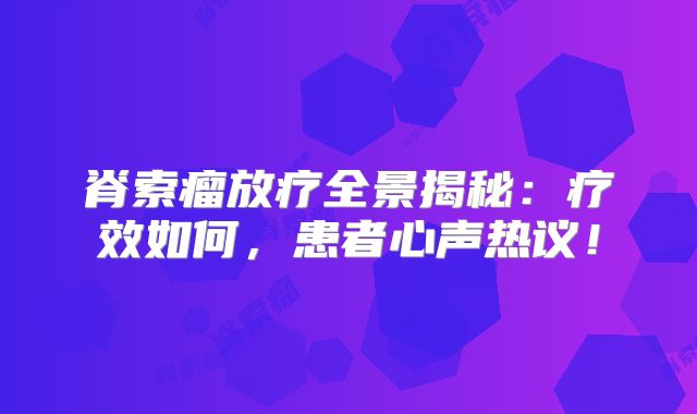 脊索瘤放疗全景揭秘：疗效如何，患者心声热议！