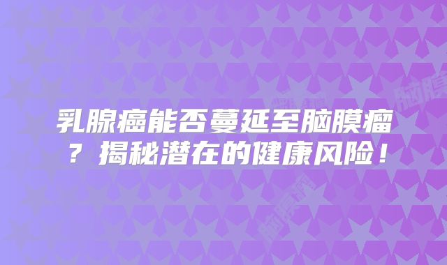 乳腺癌能否蔓延至脑膜瘤？揭秘潜在的健康风险！