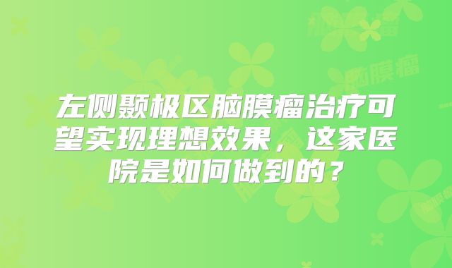 左侧颞极区脑膜瘤治疗可望实现理想效果，这家医院是如何做到的？