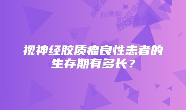 视神经胶质瘤良性患者的生存期有多长？