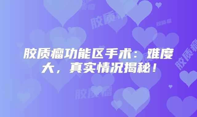 胶质瘤功能区手术：难度大，真实情况揭秘！