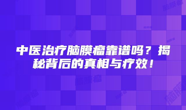 中医治疗脑膜瘤靠谱吗？揭秘背后的真相与疗效！