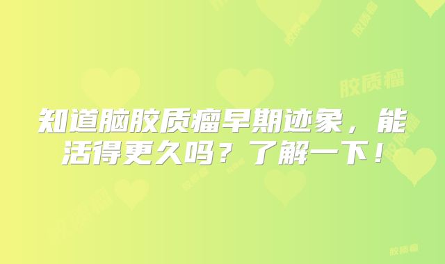 知道脑胶质瘤早期迹象，能活得更久吗？了解一下！