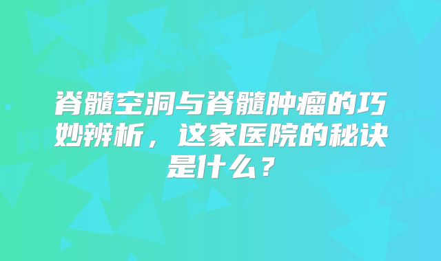 脊髓空洞与脊髓肿瘤的巧妙辨析，这家医院的秘诀是什么？