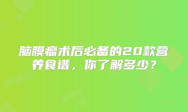 脑膜瘤术后必备的20款营养食谱，你了解多少？