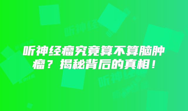 听神经瘤究竟算不算脑肿瘤？揭秘背后的真相！