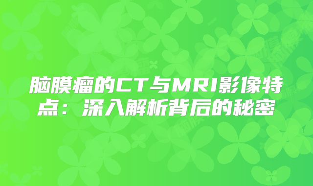 脑膜瘤的CT与MRI影像特点：深入解析背后的秘密