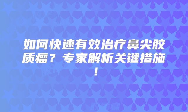 如何快速有效治疗鼻尖胶质瘤？专家解析关键措施！