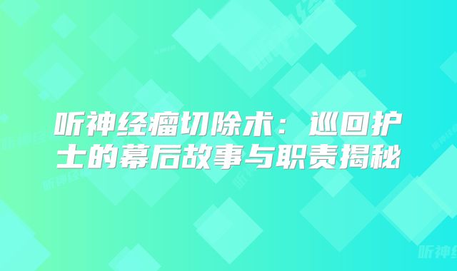 听神经瘤切除术：巡回护士的幕后故事与职责揭秘