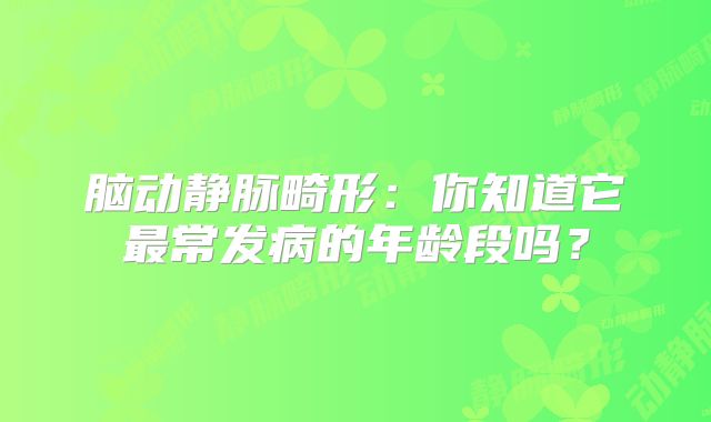 脑动静脉畸形：你知道它最常发病的年龄段吗？