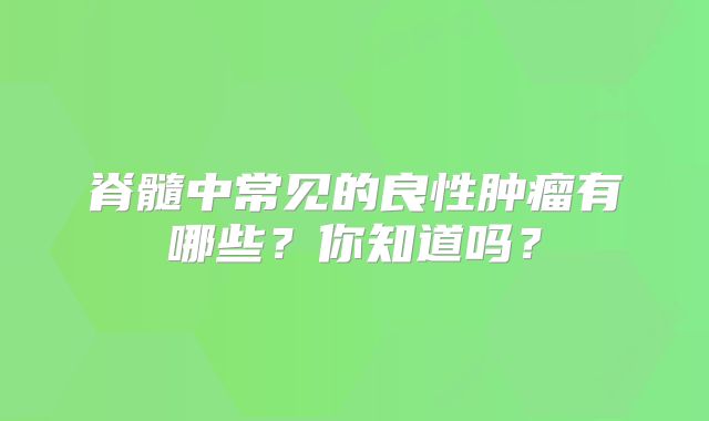 脊髓中常见的良性肿瘤有哪些？你知道吗？