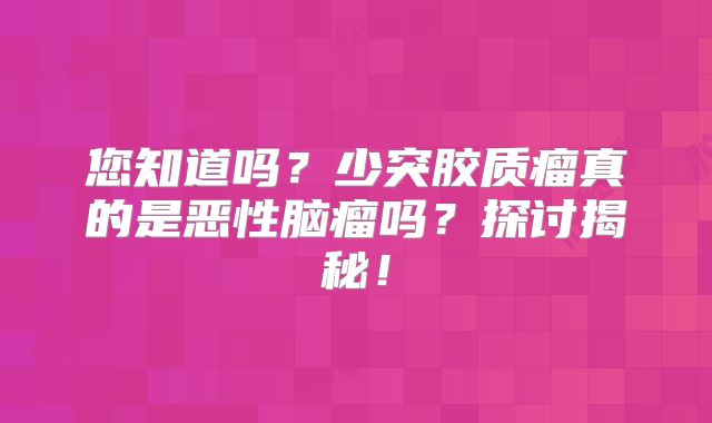 您知道吗？少突胶质瘤真的是恶性脑瘤吗？探讨揭秘！