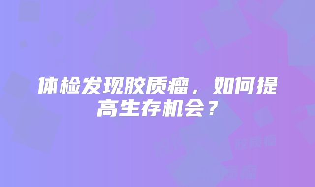体检发现胶质瘤，如何提高生存机会？