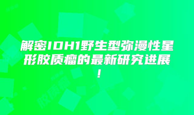 解密IDH1野生型弥漫性星形胶质瘤的最新研究进展！