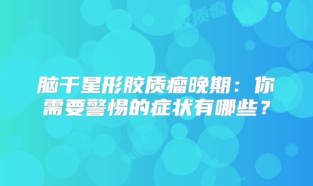 脑干星形胶质瘤晚期：你需要警惕的症状有哪些？