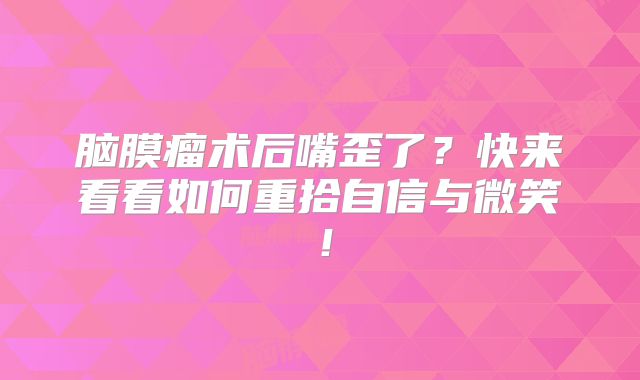 脑膜瘤术后嘴歪了？快来看看如何重拾自信与微笑！