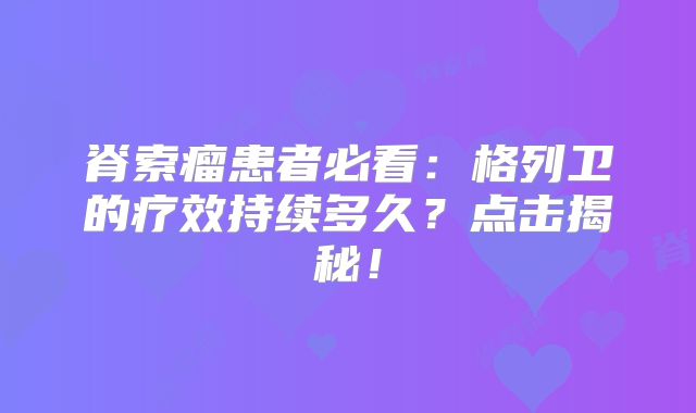脊索瘤患者必看：格列卫的疗效持续多久？点击揭秘！