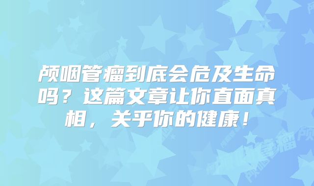 颅咽管瘤到底会危及生命吗？这篇文章让你直面真相，关乎你的健康！