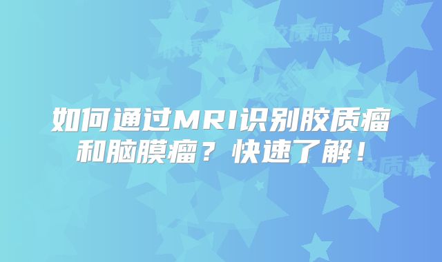 如何通过MRI识别胶质瘤和脑膜瘤？快速了解！