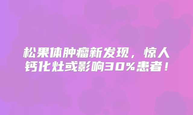 松果体肿瘤新发现，惊人钙化灶或影响30%患者！