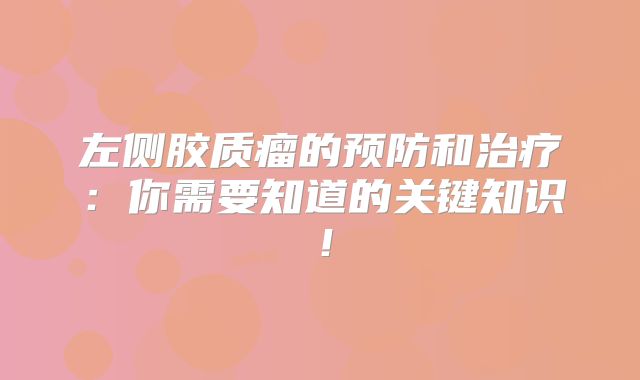 左侧胶质瘤的预防和治疗：你需要知道的关键知识！