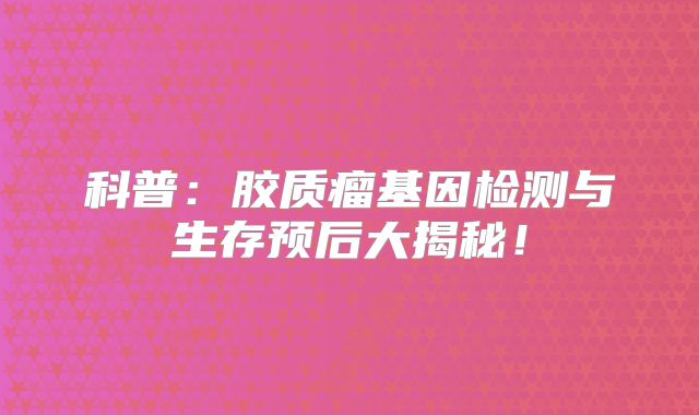 科普：胶质瘤基因检测与生存预后大揭秘！